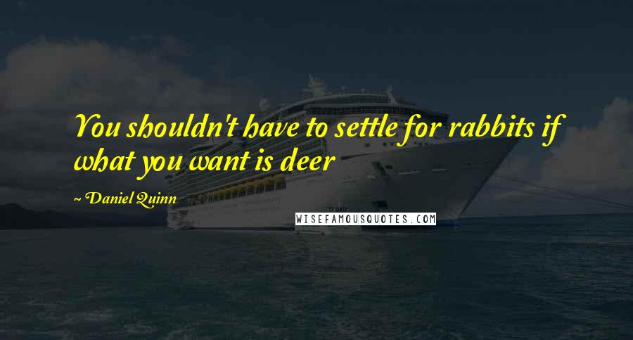 Daniel Quinn Quotes: You shouldn't have to settle for rabbits if what you want is deer