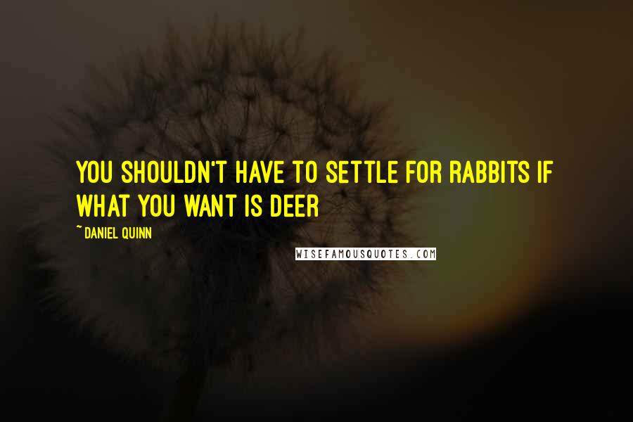 Daniel Quinn Quotes: You shouldn't have to settle for rabbits if what you want is deer