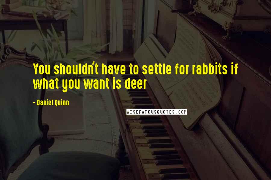 Daniel Quinn Quotes: You shouldn't have to settle for rabbits if what you want is deer