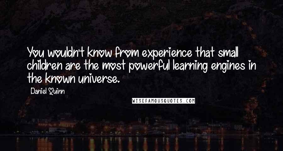 Daniel Quinn Quotes: You wouldn't know from experience that small children are the most powerful learning engines in the known universe.