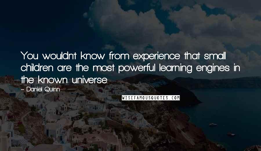 Daniel Quinn Quotes: You wouldn't know from experience that small children are the most powerful learning engines in the known universe.