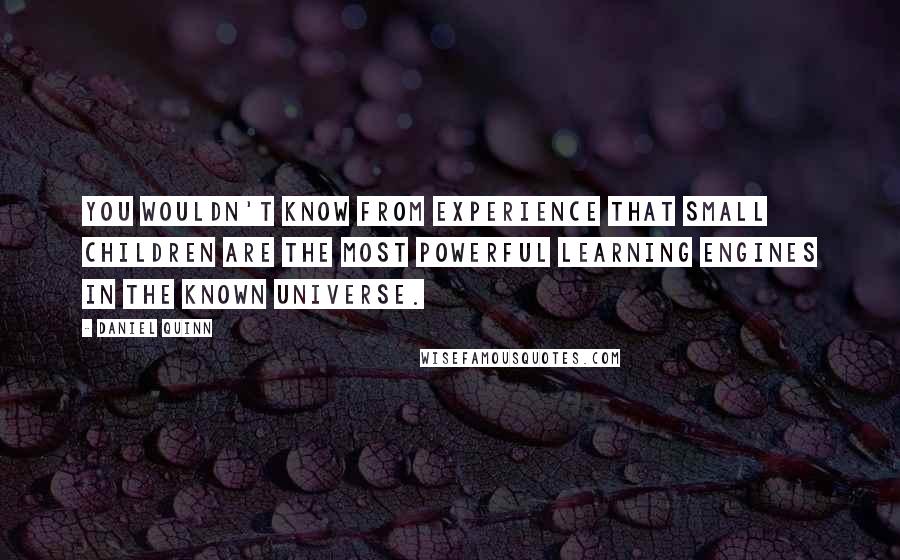 Daniel Quinn Quotes: You wouldn't know from experience that small children are the most powerful learning engines in the known universe.