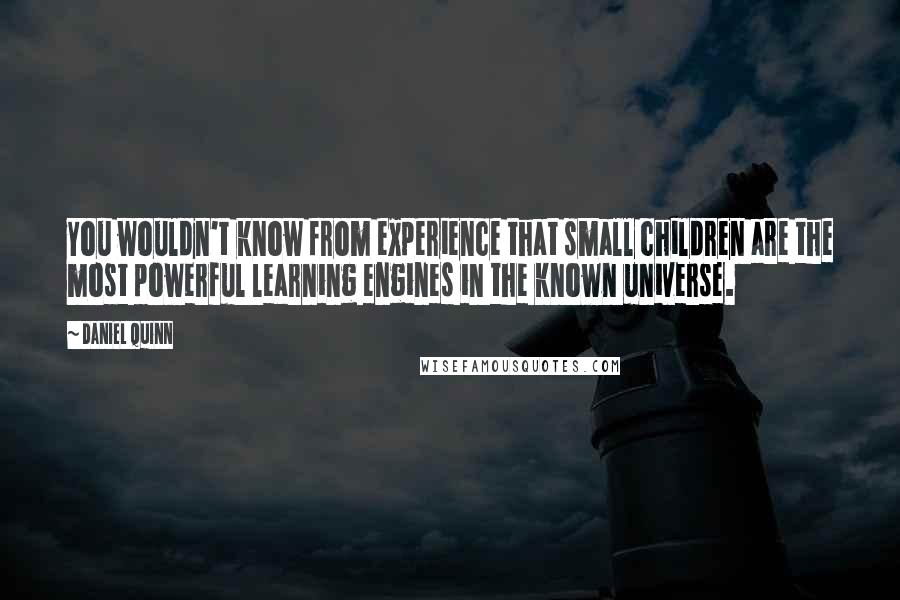 Daniel Quinn Quotes: You wouldn't know from experience that small children are the most powerful learning engines in the known universe.