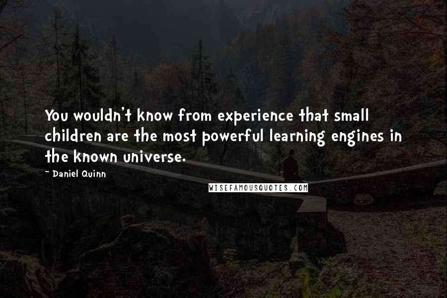 Daniel Quinn Quotes: You wouldn't know from experience that small children are the most powerful learning engines in the known universe.