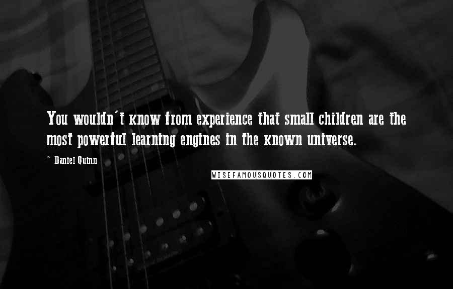 Daniel Quinn Quotes: You wouldn't know from experience that small children are the most powerful learning engines in the known universe.