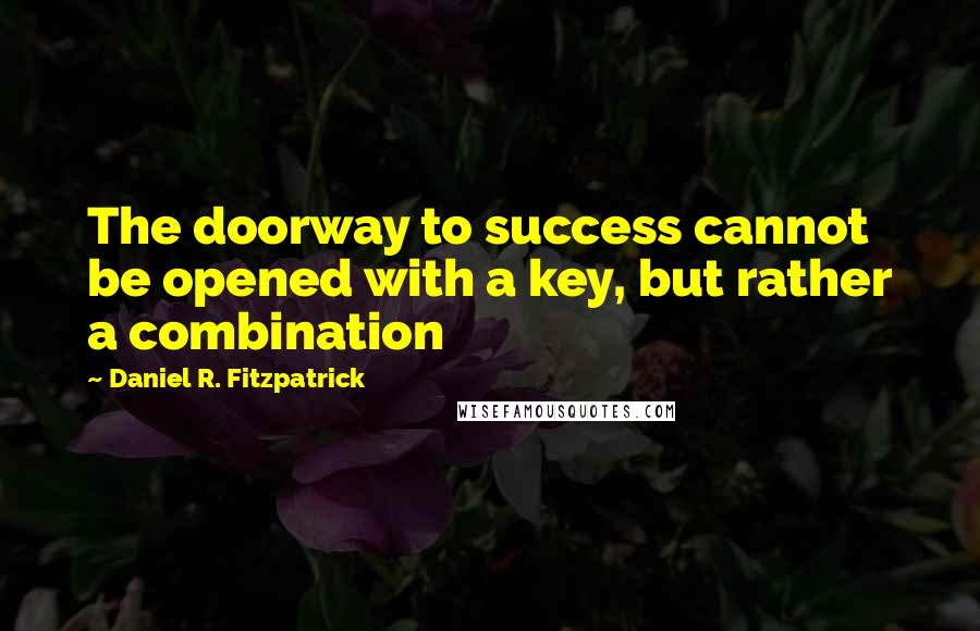 Daniel R. Fitzpatrick Quotes: The doorway to success cannot be opened with a key, but rather a combination