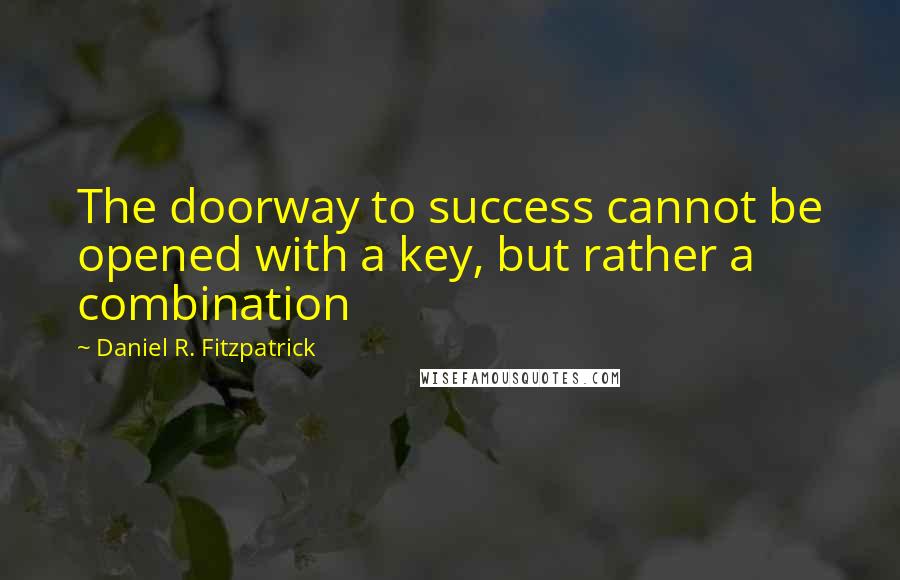 Daniel R. Fitzpatrick Quotes: The doorway to success cannot be opened with a key, but rather a combination