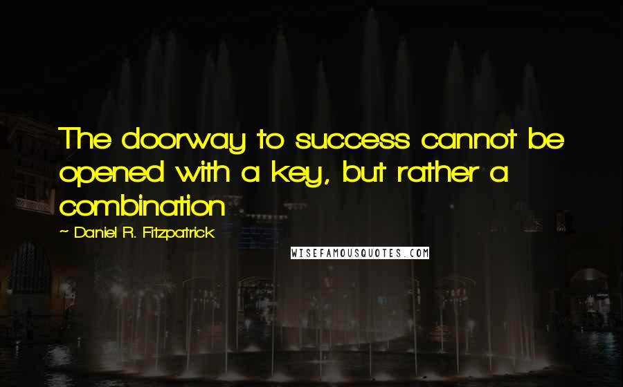 Daniel R. Fitzpatrick Quotes: The doorway to success cannot be opened with a key, but rather a combination