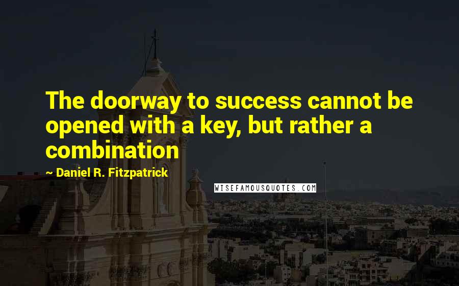 Daniel R. Fitzpatrick Quotes: The doorway to success cannot be opened with a key, but rather a combination