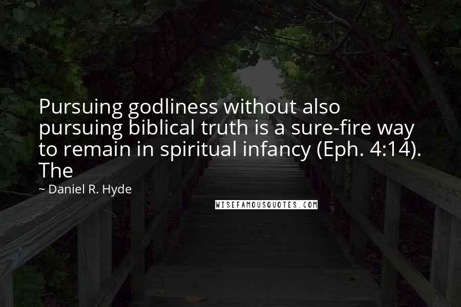 Daniel R. Hyde Quotes: Pursuing godliness without also pursuing biblical truth is a sure-fire way to remain in spiritual infancy (Eph. 4:14). The