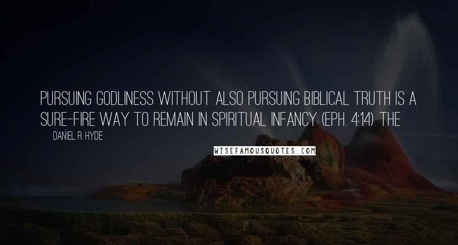 Daniel R. Hyde Quotes: Pursuing godliness without also pursuing biblical truth is a sure-fire way to remain in spiritual infancy (Eph. 4:14). The