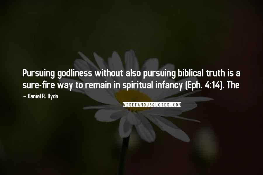 Daniel R. Hyde Quotes: Pursuing godliness without also pursuing biblical truth is a sure-fire way to remain in spiritual infancy (Eph. 4:14). The