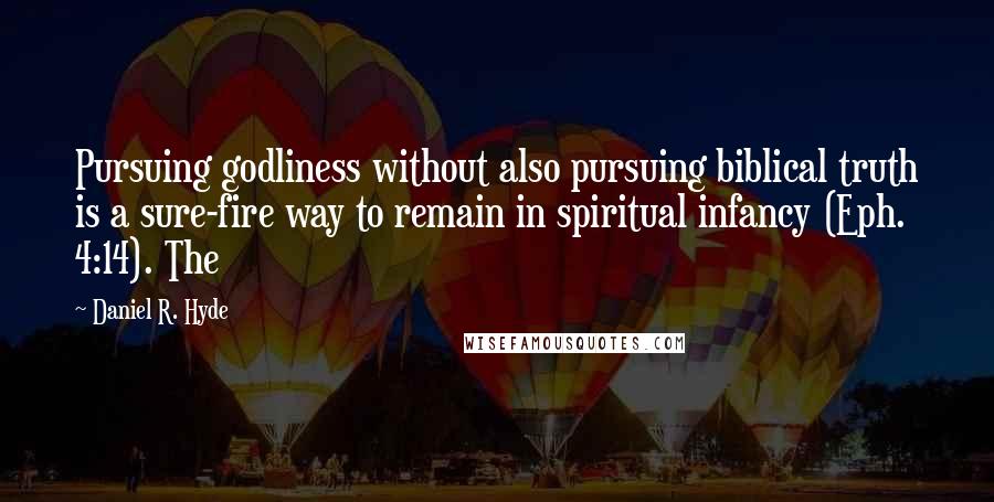 Daniel R. Hyde Quotes: Pursuing godliness without also pursuing biblical truth is a sure-fire way to remain in spiritual infancy (Eph. 4:14). The