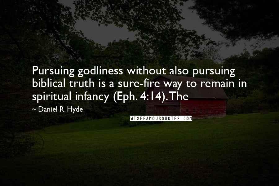 Daniel R. Hyde Quotes: Pursuing godliness without also pursuing biblical truth is a sure-fire way to remain in spiritual infancy (Eph. 4:14). The