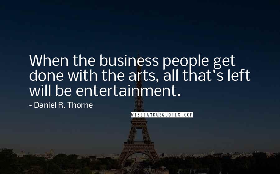 Daniel R. Thorne Quotes: When the business people get done with the arts, all that's left will be entertainment.