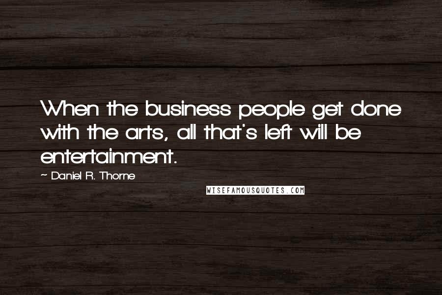 Daniel R. Thorne Quotes: When the business people get done with the arts, all that's left will be entertainment.