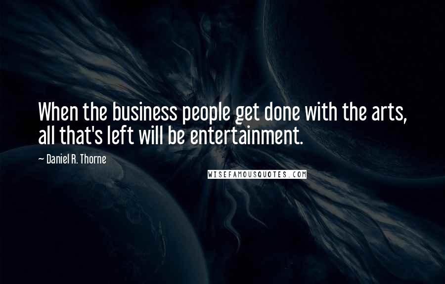 Daniel R. Thorne Quotes: When the business people get done with the arts, all that's left will be entertainment.