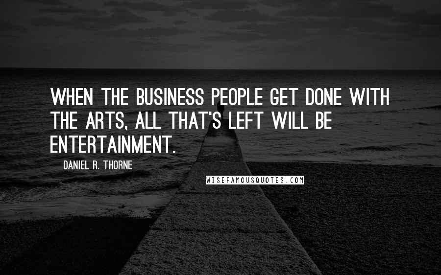 Daniel R. Thorne Quotes: When the business people get done with the arts, all that's left will be entertainment.