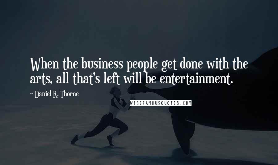 Daniel R. Thorne Quotes: When the business people get done with the arts, all that's left will be entertainment.