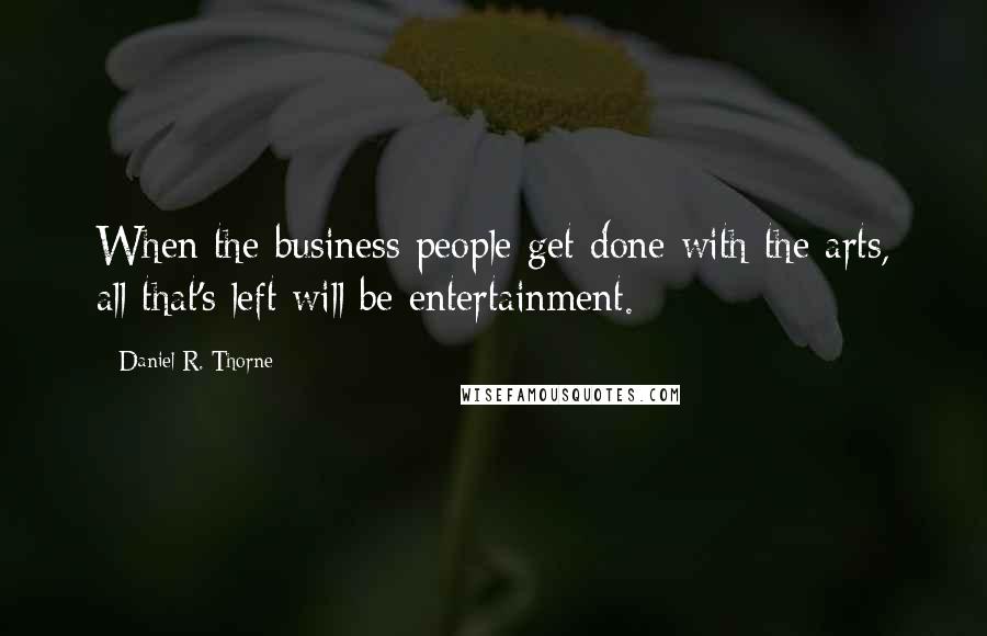 Daniel R. Thorne Quotes: When the business people get done with the arts, all that's left will be entertainment.