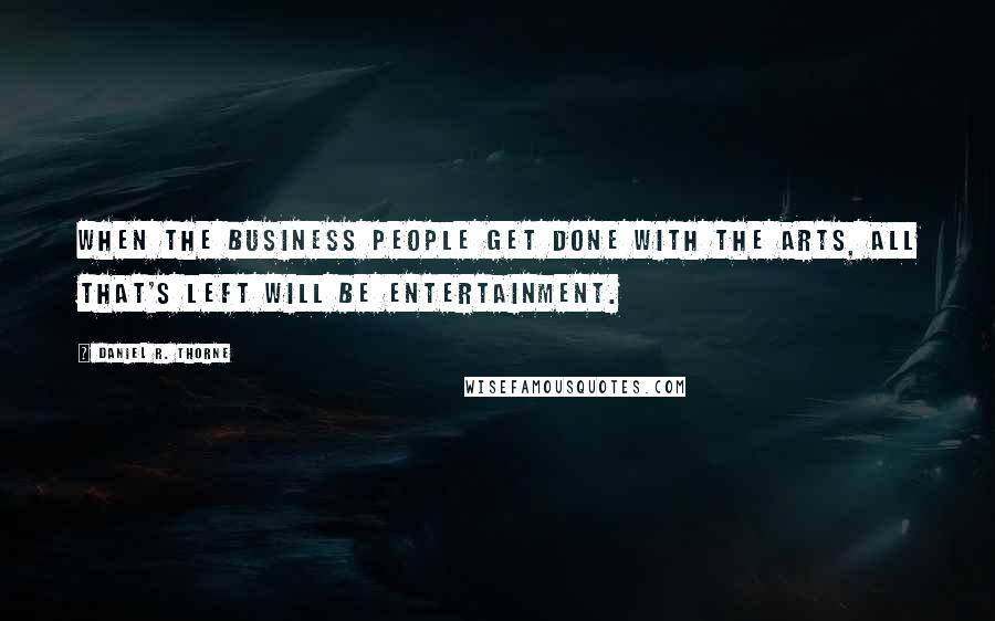 Daniel R. Thorne Quotes: When the business people get done with the arts, all that's left will be entertainment.