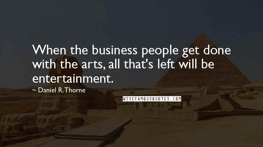 Daniel R. Thorne Quotes: When the business people get done with the arts, all that's left will be entertainment.