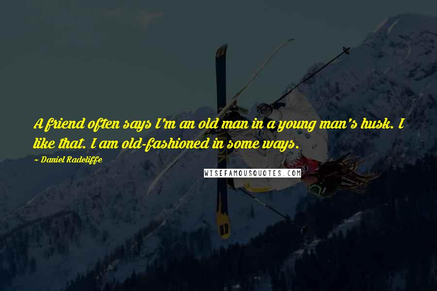 Daniel Radcliffe Quotes: A friend often says I'm an old man in a young man's husk. I like that. I am old-fashioned in some ways.