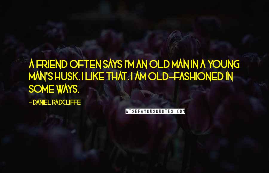 Daniel Radcliffe Quotes: A friend often says I'm an old man in a young man's husk. I like that. I am old-fashioned in some ways.