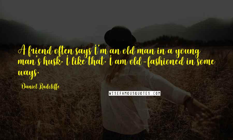 Daniel Radcliffe Quotes: A friend often says I'm an old man in a young man's husk. I like that. I am old-fashioned in some ways.