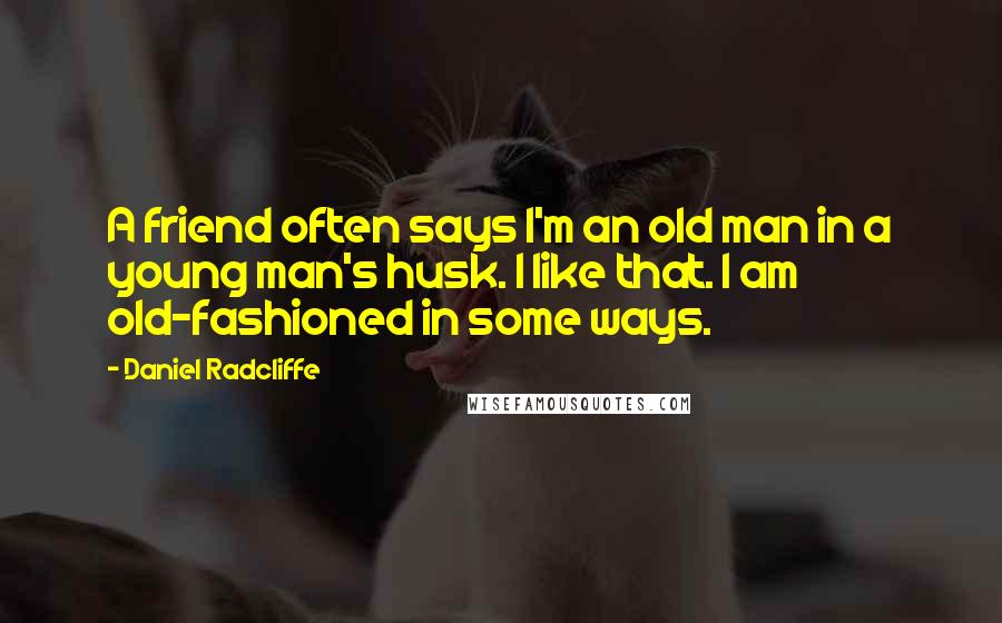 Daniel Radcliffe Quotes: A friend often says I'm an old man in a young man's husk. I like that. I am old-fashioned in some ways.