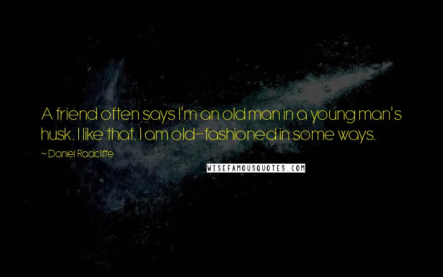 Daniel Radcliffe Quotes: A friend often says I'm an old man in a young man's husk. I like that. I am old-fashioned in some ways.