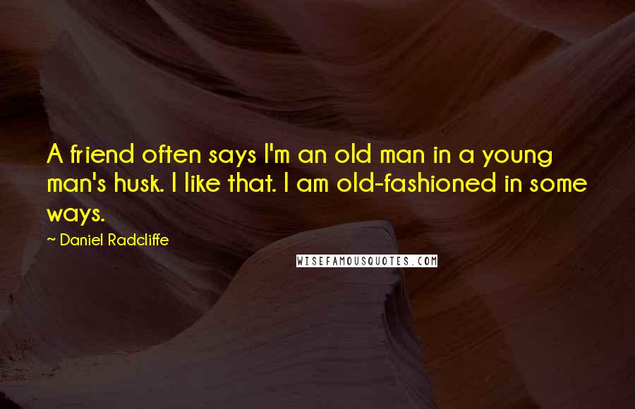 Daniel Radcliffe Quotes: A friend often says I'm an old man in a young man's husk. I like that. I am old-fashioned in some ways.