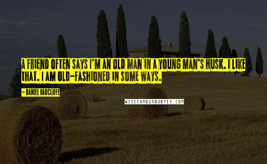Daniel Radcliffe Quotes: A friend often says I'm an old man in a young man's husk. I like that. I am old-fashioned in some ways.