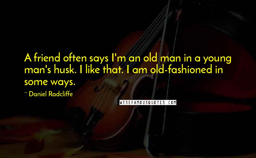 Daniel Radcliffe Quotes: A friend often says I'm an old man in a young man's husk. I like that. I am old-fashioned in some ways.