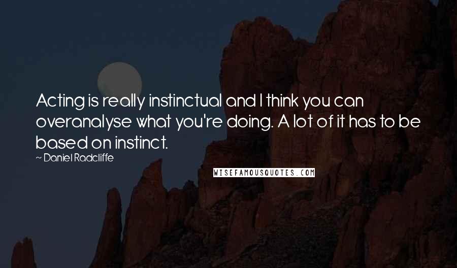 Daniel Radcliffe Quotes: Acting is really instinctual and I think you can overanalyse what you're doing. A lot of it has to be based on instinct.