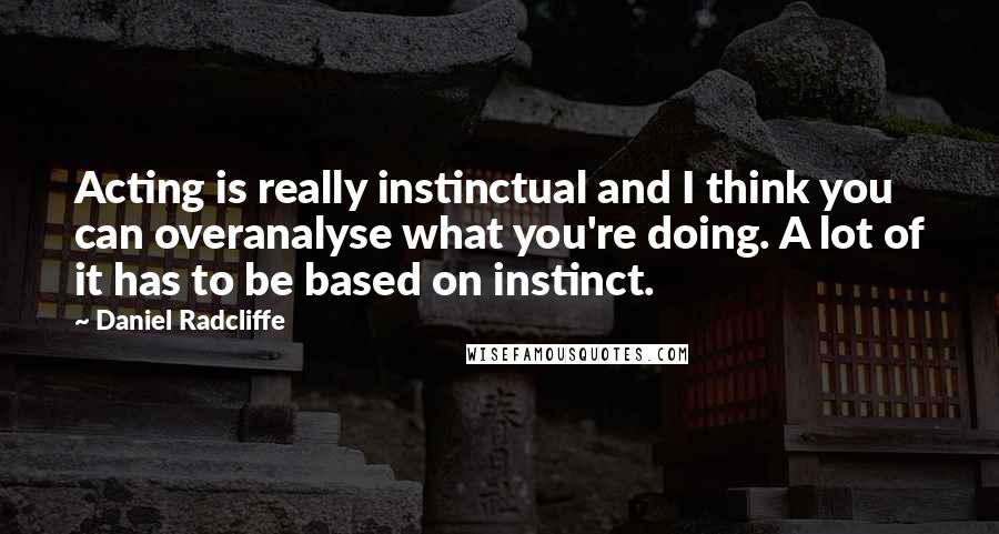 Daniel Radcliffe Quotes: Acting is really instinctual and I think you can overanalyse what you're doing. A lot of it has to be based on instinct.