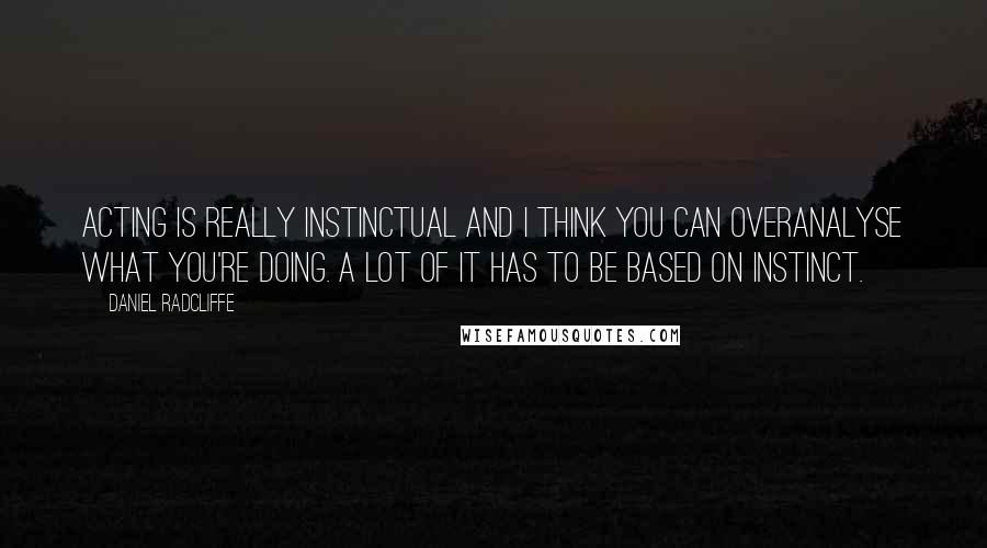 Daniel Radcliffe Quotes: Acting is really instinctual and I think you can overanalyse what you're doing. A lot of it has to be based on instinct.