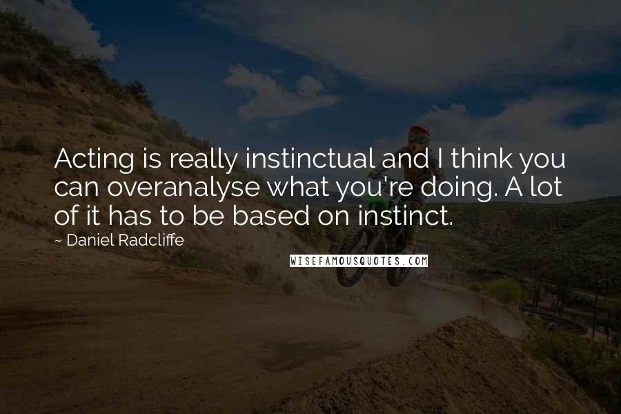 Daniel Radcliffe Quotes: Acting is really instinctual and I think you can overanalyse what you're doing. A lot of it has to be based on instinct.