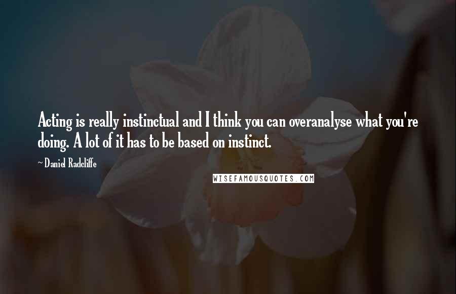 Daniel Radcliffe Quotes: Acting is really instinctual and I think you can overanalyse what you're doing. A lot of it has to be based on instinct.