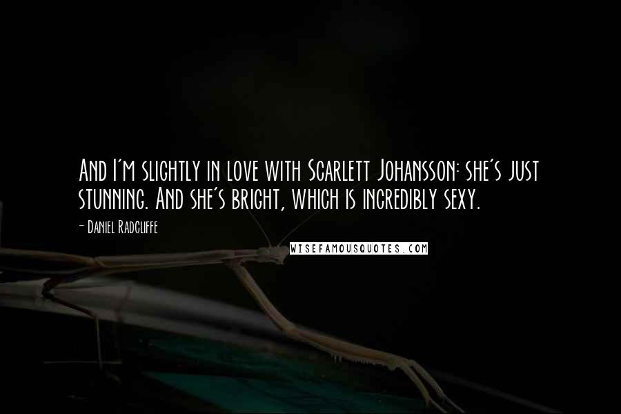Daniel Radcliffe Quotes: And I'm slightly in love with Scarlett Johansson: she's just stunning. And she's bright, which is incredibly sexy.