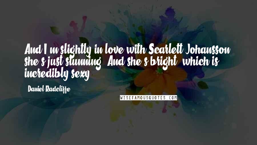 Daniel Radcliffe Quotes: And I'm slightly in love with Scarlett Johansson: she's just stunning. And she's bright, which is incredibly sexy.
