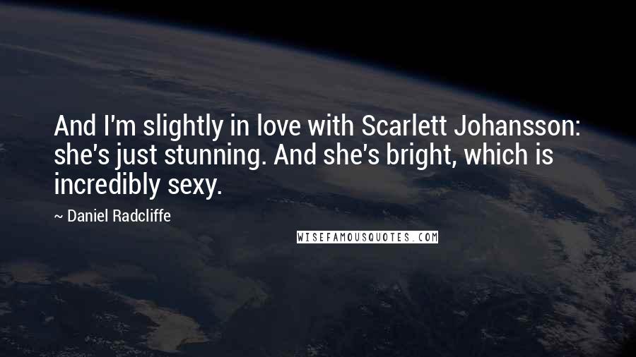 Daniel Radcliffe Quotes: And I'm slightly in love with Scarlett Johansson: she's just stunning. And she's bright, which is incredibly sexy.