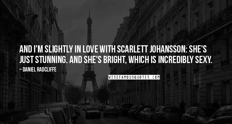 Daniel Radcliffe Quotes: And I'm slightly in love with Scarlett Johansson: she's just stunning. And she's bright, which is incredibly sexy.