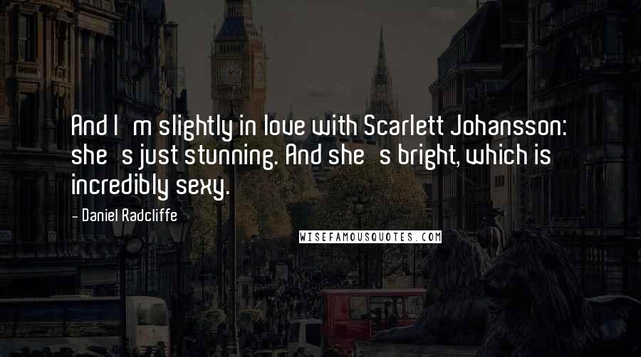 Daniel Radcliffe Quotes: And I'm slightly in love with Scarlett Johansson: she's just stunning. And she's bright, which is incredibly sexy.