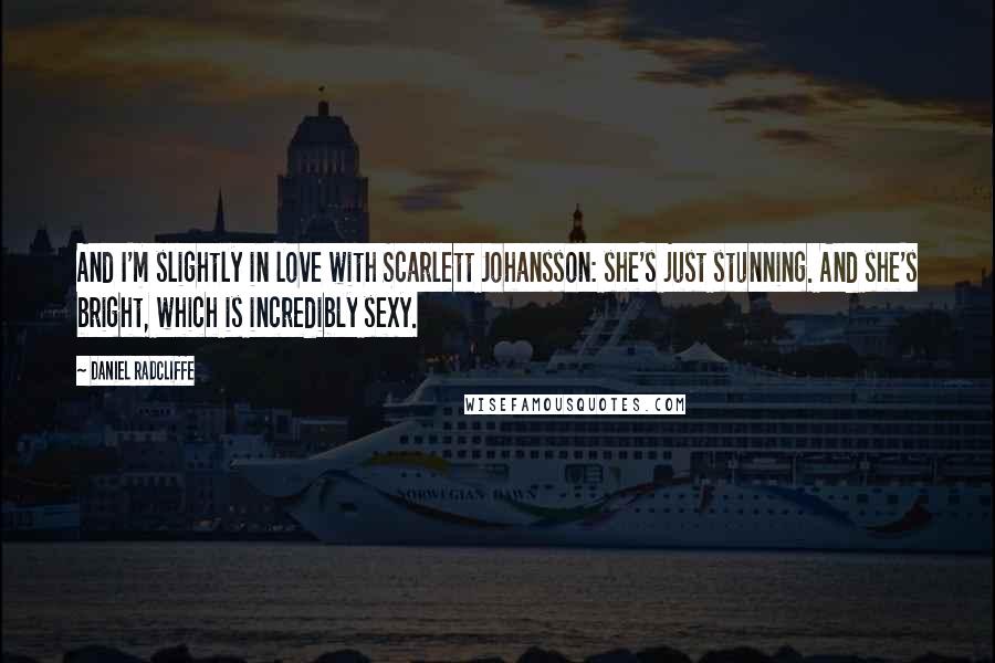 Daniel Radcliffe Quotes: And I'm slightly in love with Scarlett Johansson: she's just stunning. And she's bright, which is incredibly sexy.