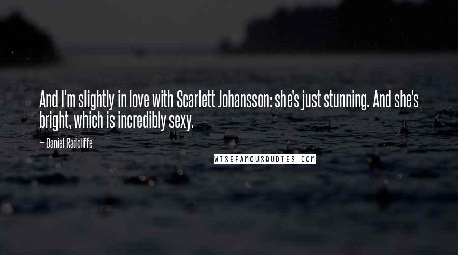 Daniel Radcliffe Quotes: And I'm slightly in love with Scarlett Johansson: she's just stunning. And she's bright, which is incredibly sexy.