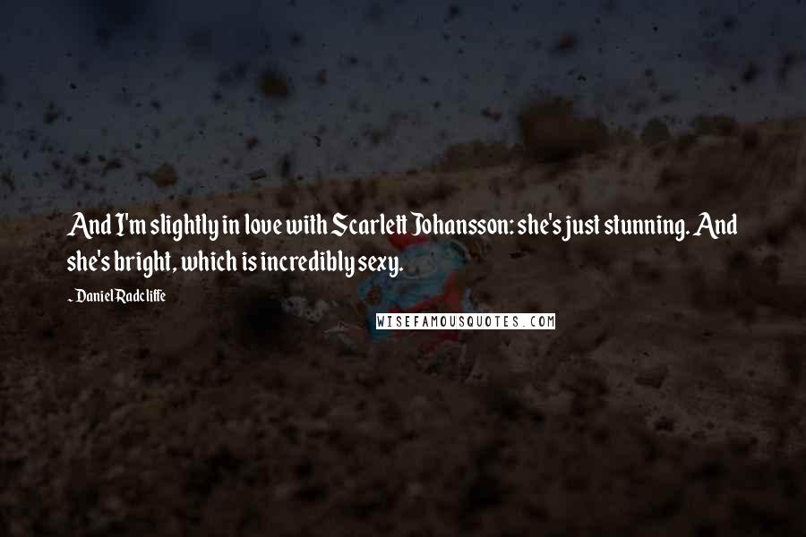 Daniel Radcliffe Quotes: And I'm slightly in love with Scarlett Johansson: she's just stunning. And she's bright, which is incredibly sexy.