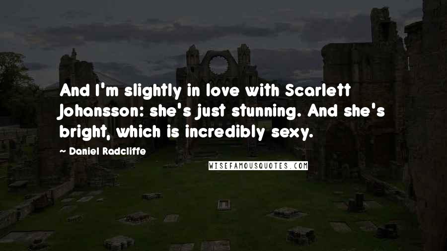 Daniel Radcliffe Quotes: And I'm slightly in love with Scarlett Johansson: she's just stunning. And she's bright, which is incredibly sexy.