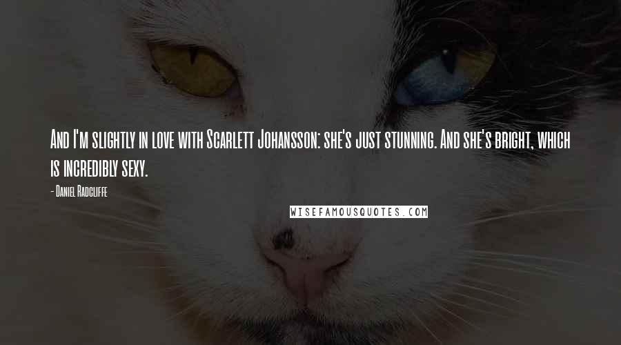 Daniel Radcliffe Quotes: And I'm slightly in love with Scarlett Johansson: she's just stunning. And she's bright, which is incredibly sexy.
