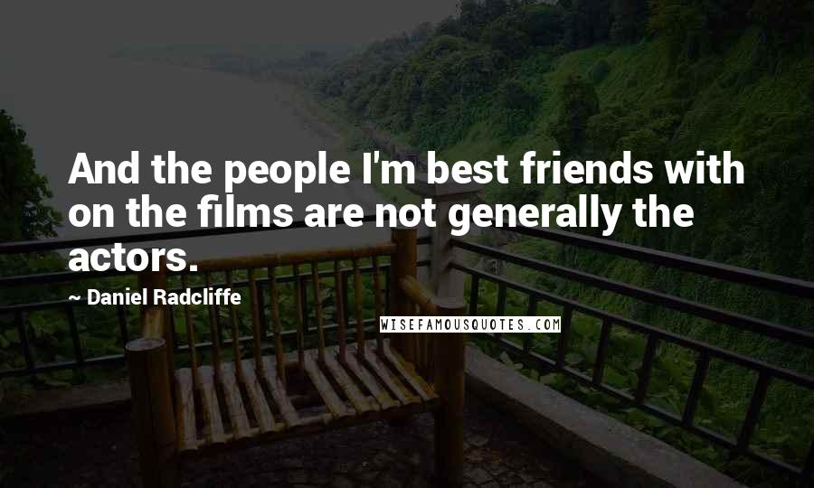 Daniel Radcliffe Quotes: And the people I'm best friends with on the films are not generally the actors.